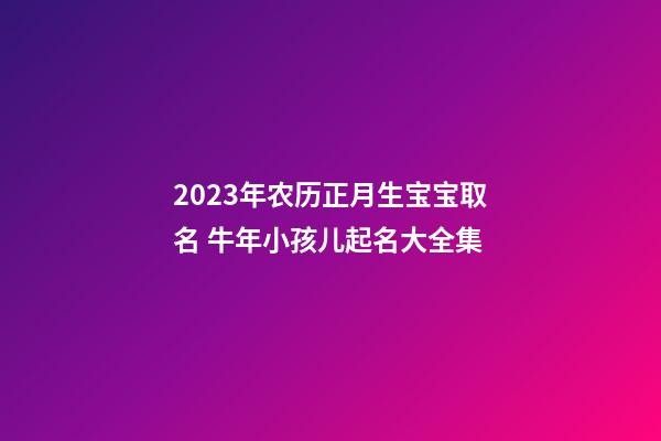 2023年农历正月生宝宝取名 牛年小孩儿起名大全集
